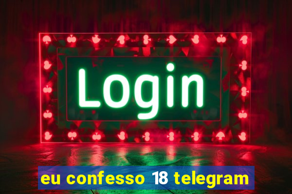 eu confesso 18 telegram